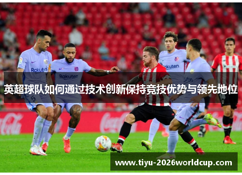英超球队如何通过技术创新保持竞技优势与领先地位