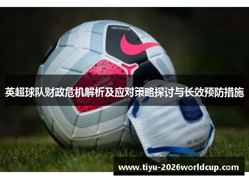 英超球队财政危机解析及应对策略探讨与长效预防措施 英超球队财政危机解析及应对策略探讨与长效预防措施
