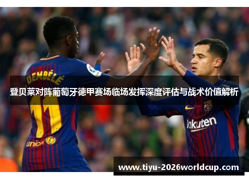 登贝莱对阵葡萄牙德甲赛场临场发挥深度评估与战术价值解析