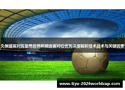 久保建英对阵里昂世界杯预选赛对位优势深度解析技术战术与关键因素
