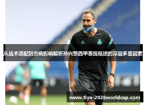 从战术适配到伤病影响解析孙兴慜西甲表现低迷的深层多重因素