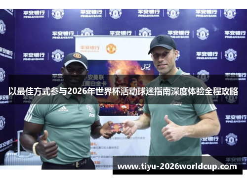 以最佳方式参与2026年世界杯活动球迷指南深度体验全程攻略
