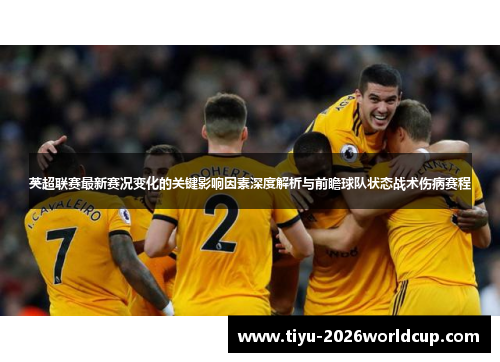 英超联赛最新赛况变化的关键影响因素深度解析与前瞻球队状态战术伤病赛程 英超联赛最新赛况变化的关键影响因素深度解析与前瞻球队状态战术伤病赛程