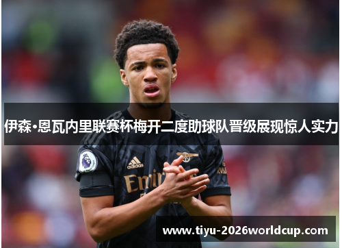 伊森·恩瓦内里联赛杯梅开二度助球队晋级展现惊人实力