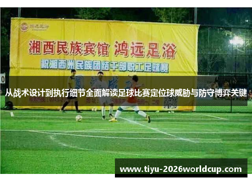 从战术设计到执行细节全面解读足球比赛定位球威胁与防守博弈关键