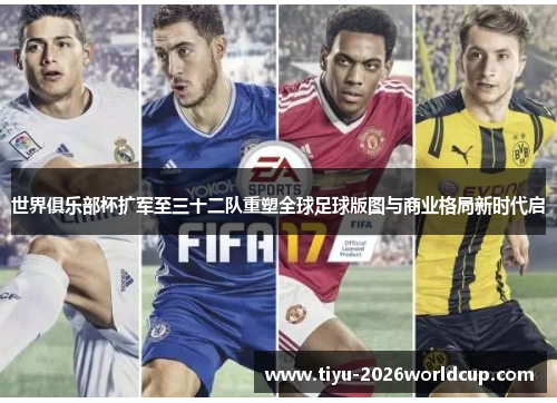 世界俱乐部杯扩军至三十二队重塑全球足球版图与商业格局新时代启