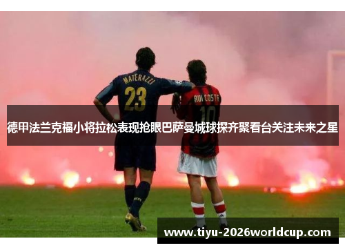 德甲法兰克福小将拉松表现抢眼巴萨曼城球探齐聚看台关注未来之星